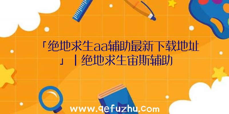 「绝地求生aa辅助最新下载地址」|绝地求生宙斯辅助